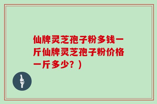 仙牌灵芝孢子粉多钱一斤仙牌灵芝孢子粉价格一斤多少？)