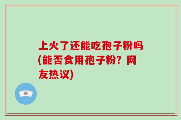 上火了还能吃孢子粉吗(能否食用孢子粉？网友热议)
