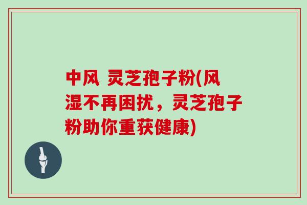 中风 灵芝孢子粉(风湿不再困扰，灵芝孢子粉助你重获健康)