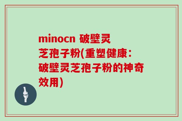 minocn 破壁灵芝孢子粉(重塑健康：破壁灵芝孢子粉的神奇效用)