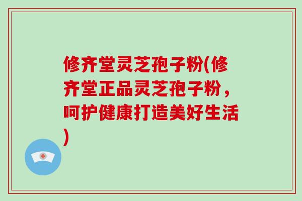 修齐堂灵芝孢子粉(修齐堂正品灵芝孢子粉，呵护健康打造美好生活)