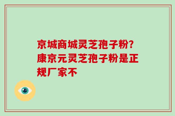 京城商城灵芝孢子粉？康京元灵芝孢子粉是正规厂家不
