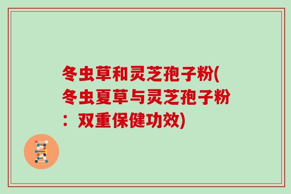 冬虫草和灵芝孢子粉(冬虫夏草与灵芝孢子粉：双重保健功效)