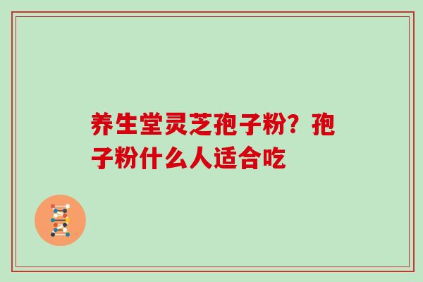 养生堂灵芝孢子粉？孢子粉什么人适合吃