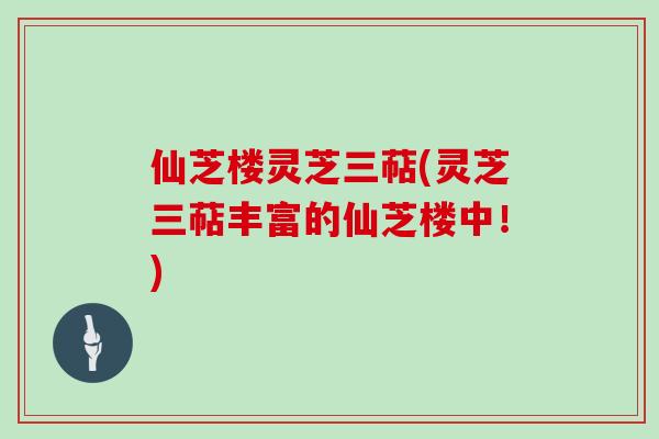 仙芝楼灵芝三萜(灵芝三萜丰富的仙芝楼中！)