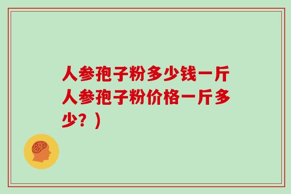 人参孢子粉多少钱一斤人参孢子粉价格一斤多少？)