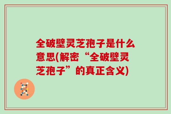 全破壁灵芝孢子是什么意思(解密“全破壁灵芝孢子”的真正含义)