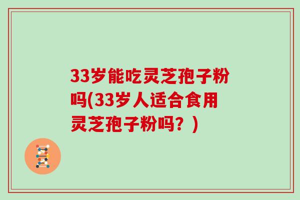 33岁能吃灵芝孢子粉吗(33岁人适合食用灵芝孢子粉吗？)