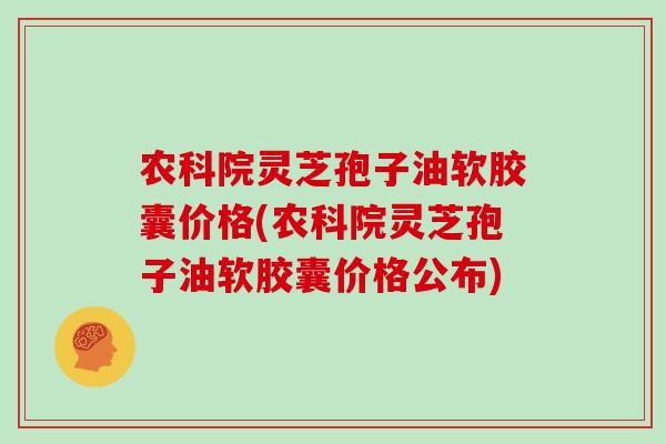 农科院灵芝孢子油软胶囊价格(农科院灵芝孢子油软胶囊价格公布)