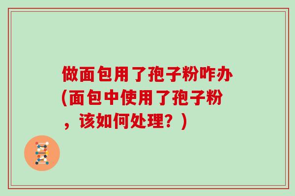 做面包用了孢子粉咋办(面包中使用了孢子粉,该如何处理?)-第1张图片-灵芝大师 做面包用了孢子粉咋办(面包中使用了孢子粉,该如何处理?)-第1张图片-灵芝大师