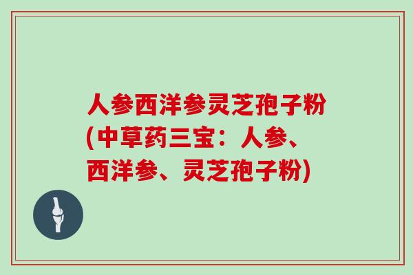 人参西洋参灵芝孢子粉(中草药三宝：人参、西洋参、灵芝孢子粉)