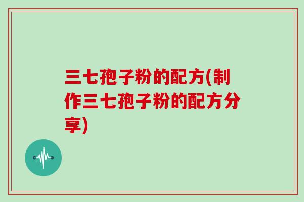 三七孢子粉的配方(制作三七孢子粉的配方分享)