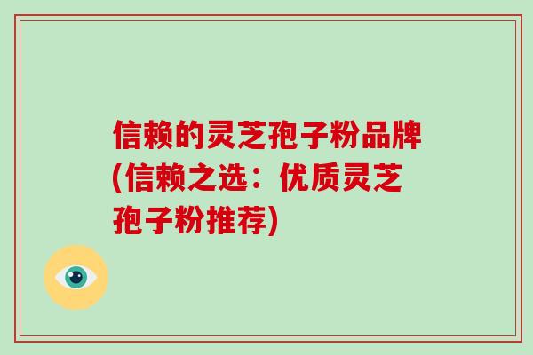 信赖的灵芝孢子粉品牌(信赖之选：优质灵芝孢子粉推荐)