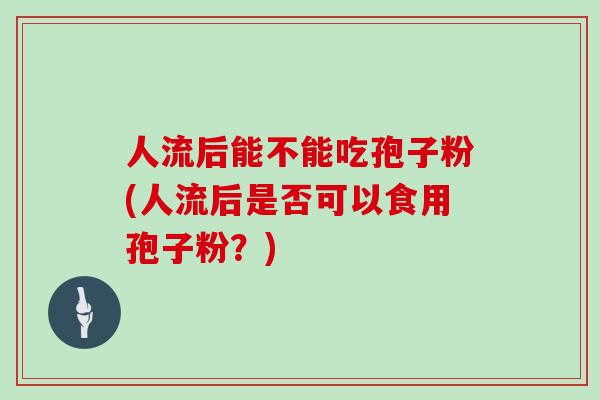 人流后能不能吃孢子粉(人流后是否可以食用孢子粉？)
