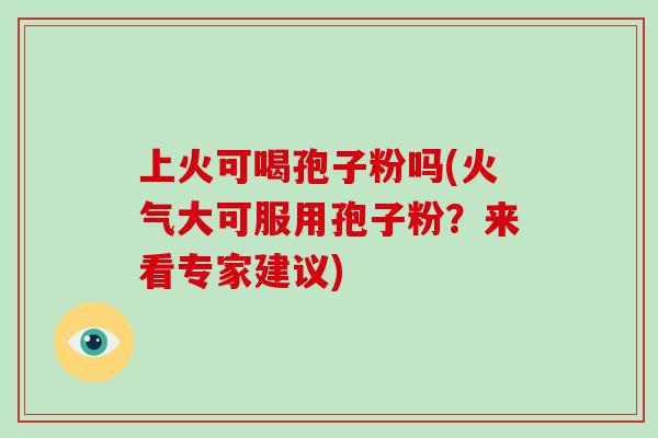 上火可喝孢子粉吗(火气大可服用孢子粉？来看专家建议)