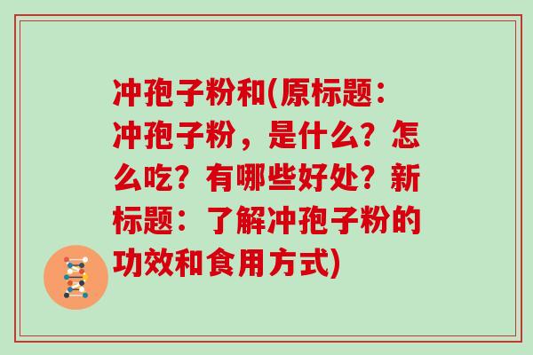 冲孢子粉和(原标题：冲孢子粉，是什么？怎么吃？有哪些好处？新标题：了解冲孢子粉的功效和食用方式)