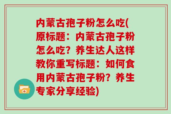 内蒙古孢子粉怎么吃(原标题：内蒙古孢子粉怎么吃？养生达人这样教你重写标题：如何食用内蒙古孢子粉？养生专家分享经验)