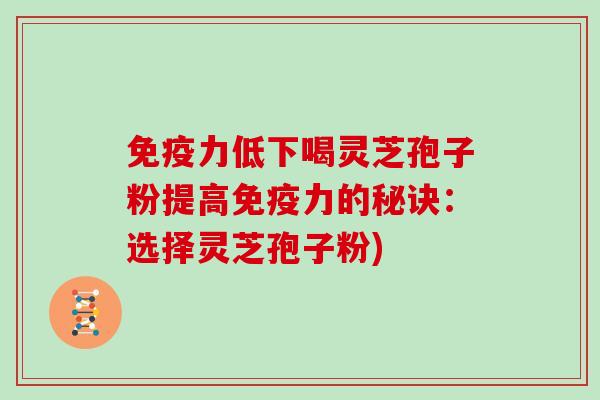 免疫力低下喝灵芝孢子粉提高免疫力的秘诀：选择灵芝孢子粉)