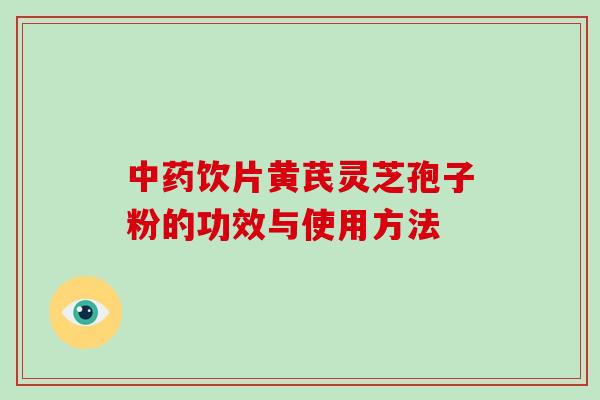中药饮片黄芪灵芝孢子粉的功效与使用方法