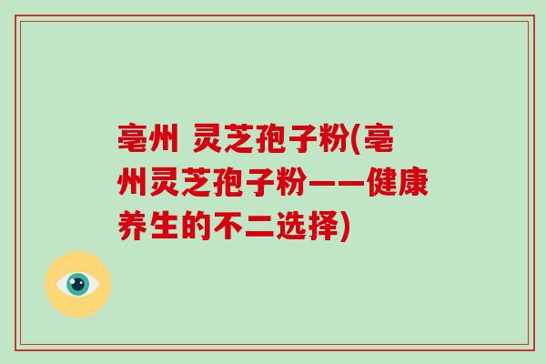 亳州 灵芝孢子粉(亳州灵芝孢子粉——健康养生的不二选择)