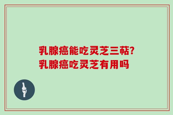 乳腺癌能吃灵芝三萜？乳腺癌吃灵芝有用吗