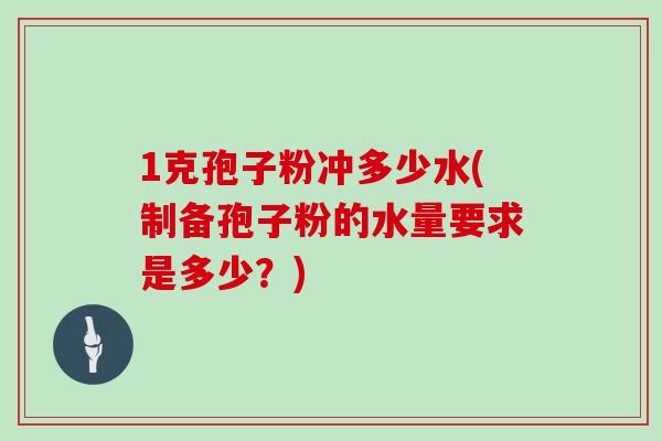 1克孢子粉冲多少水(制备孢子粉的水量要求是多少?)-第1张图片-灵芝大师 1克孢子粉冲多少水(制备孢子粉的水量要求是多少?)-第1张图片-灵芝大师