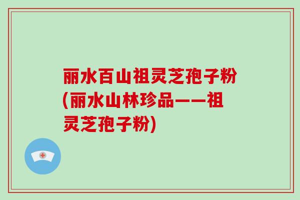 丽水百山祖灵芝孢子粉(丽水山林珍品——祖灵芝孢子粉)