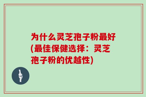 为什么灵芝孢子粉最好(最佳保健选择：灵芝孢子粉的优越性)