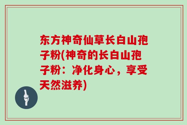 东方神奇仙草长白山孢子粉(神奇的长白山孢子粉：净化身心，享受天然滋养)