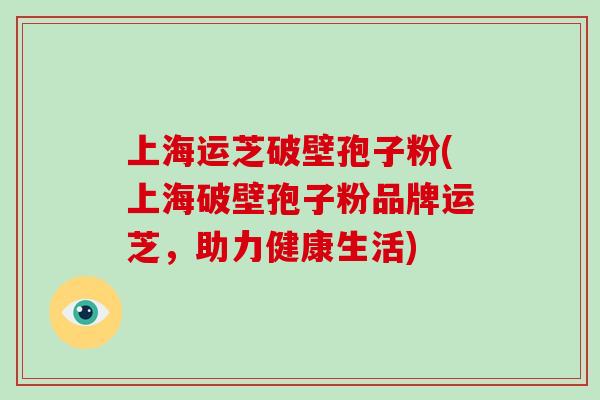 上海运芝破壁孢子粉(上海破壁孢子粉品牌运芝，助力健康生活)