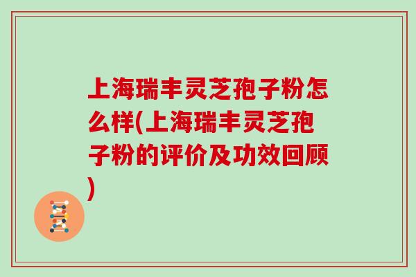 上海瑞丰灵芝孢子粉怎么样(上海瑞丰灵芝孢子粉的评价及功效回顾)