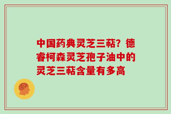 中国药典灵芝三萜？德睿柯森灵芝孢子油中的灵芝三萜含量有多高