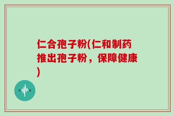 仁合孢子粉(仁和制药推出孢子粉，保障健康)