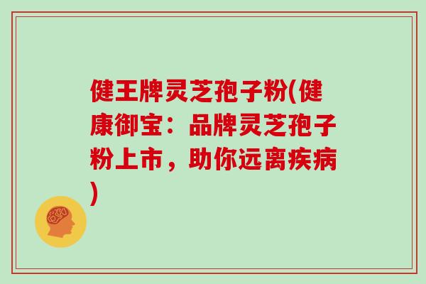 健王牌灵芝孢子粉(健康御宝：品牌灵芝孢子粉上市，助你远离疾病)