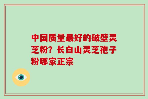 中国质量最好的破壁灵芝粉？长白山灵芝孢子粉哪家正宗