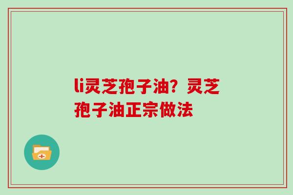 li灵芝孢子油？灵芝孢子油正宗做法