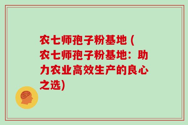 农七师孢子粉基地 (农七师孢子粉基地:助力农业高效生产的良心之选)-第1张图片-灵芝大师 农七师孢子粉基地 (农七师孢子粉基地:助力农业高效生产的良心之选)-第1张图片-灵芝大师
