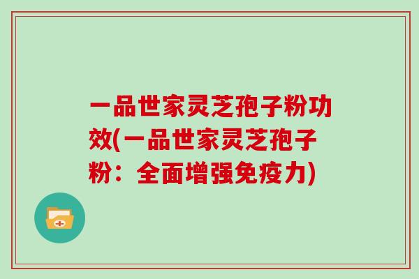一品世家灵芝孢子粉功效(一品世家灵芝孢子粉：全面增强免疫力)