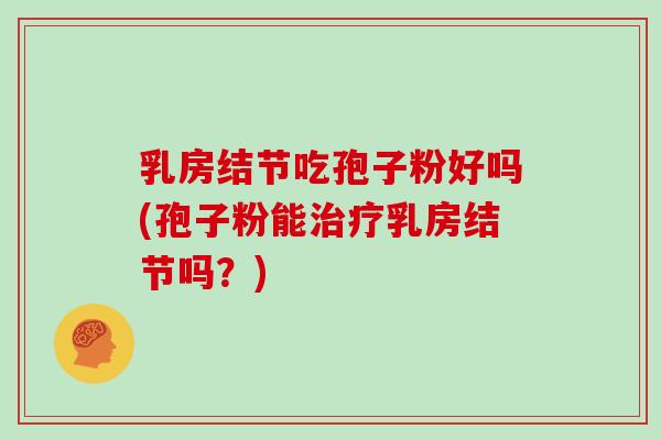 乳房结节吃孢子粉好吗(孢子粉能治疗乳房结节吗？)