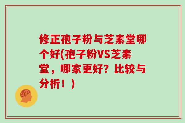 修正孢子粉与芝素堂哪个好(孢子粉VS芝素堂，哪家更好？比较与分析！)