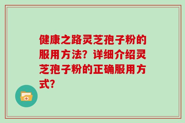 健康之路灵芝孢子粉的服用方法？详细介绍灵芝孢子粉的正确服用方式？