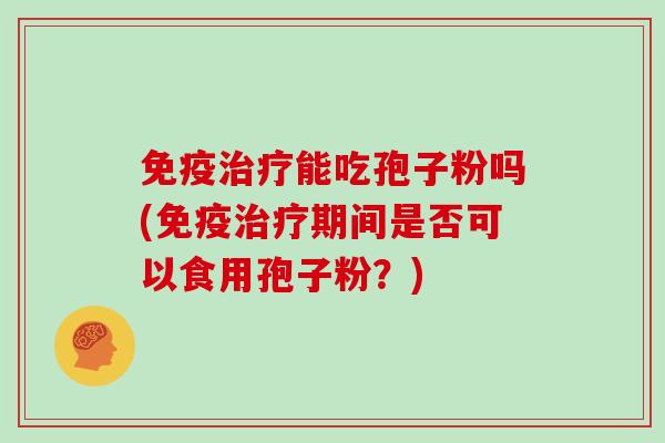 免疫治疗能吃孢子粉吗(免疫治疗期间是否可以食用孢子粉？)