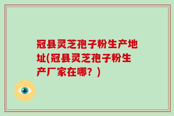 冠县灵芝孢子粉生产地址(冠县灵芝孢子粉生产厂家在哪？)