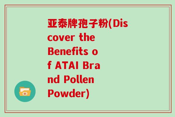 亚泰牌孢子粉(Discover the Benefits of ATAI Brand Pollen Powder)