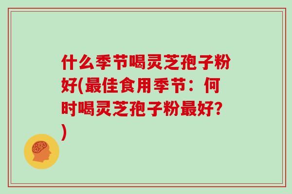 什么季节喝灵芝孢子粉好(最佳食用季节：何时喝灵芝孢子粉最好？)