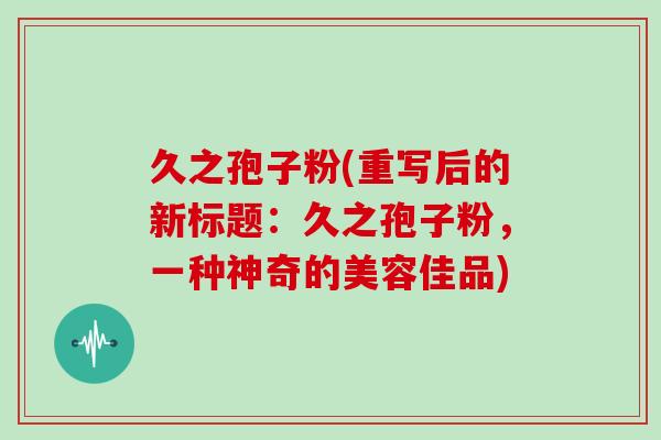 久之孢子粉(重写后的新标题：久之孢子粉，一种神奇的美容佳品)