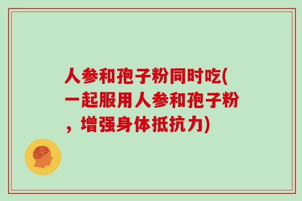 人参和孢子粉同时吃(一起服用人参和孢子粉，增强身体抵抗力)