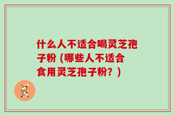 什么人不适合喝灵芝孢子粉 (哪些人不适合食用灵芝孢子粉？)