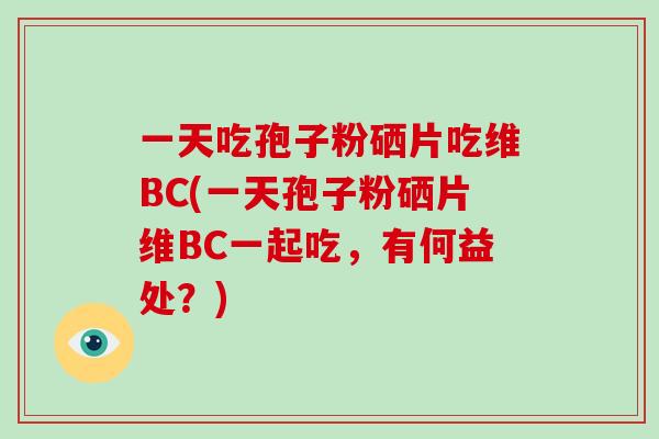 一天吃孢子粉硒片吃维BC(一天孢子粉硒片维BC一起吃,有何益处?)-第1张图片-灵芝大师 一天吃孢子粉硒片吃维BC(一天孢子粉硒片维BC一起吃,有何益处?)-第1张图片-灵芝大师