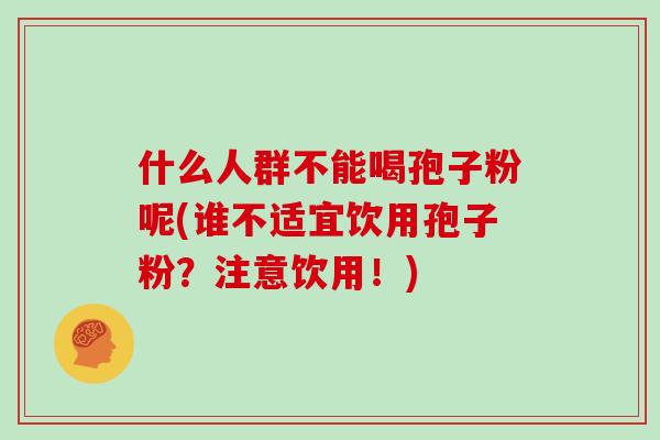 什么人群不能喝孢子粉呢(谁不适宜饮用孢子粉？注意饮用！)